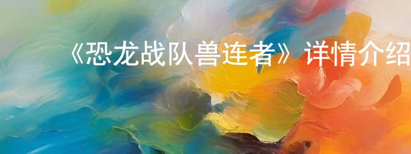 艾文静的动漫综艺大全,《恐龙战队兽连者》详情介绍_恐龙战队兽连者已完结在线观看_恐龙战队兽连者迅雷下载_日漫